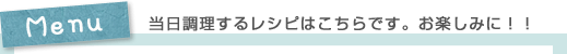 Menu 当日調理するレシピはこちらです。お楽しみに！！