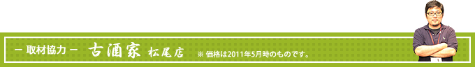 －取材協力－ 古酒家 松尾店 ※価格は2011年5月時のものです。