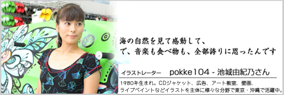 海の自然を見て感動して、で、音楽も食べ物も、全部誇りに思ったんです　イラストレーター　pokke104-池城由紀乃さん　1980年生まれ。CDジャケット、広告、アート教室、壁画、ライブペイントなどイラストを主体に様々な分野で東京・沖縄で活動中。