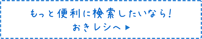 もっと便利に検索したいなら！おきレシへ